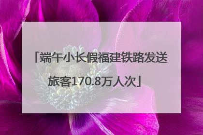 端午小长假福建铁路发送旅客170.8万人次