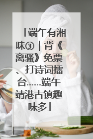 端午有湘味③｜背《离骚》免票、打诗词擂台……端午靖港古镇趣味多