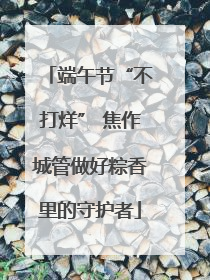 端午节“不打烊” 焦作城管做好粽香里的守护者