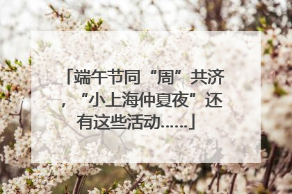 端午节同“周”共济，“小上海仲夏夜”还有这些活动……