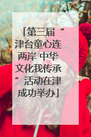 第三届“津台童心连两岸 中华文化我传承”活动在津成功举办