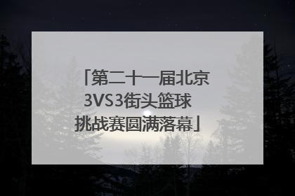 第二十一届北京3VS3街头篮球挑战赛圆满落幕