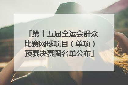 第十五届全运会群众比赛网球项目（单项）预赛决赛圈名单公布