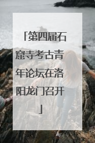 第四届石窟寺考古青年论坛在洛阳龙门召开