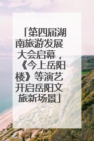 第四届湖南旅游发展大会启幕，《今上岳阳楼》等演艺开启岳阳文旅新场景