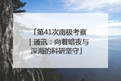 第41次南极考察｜通讯：向着暗夜与深海的科研坚守