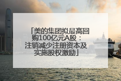 美的集团拟最高回购100亿元A股：注销减少注册资本及实施股权激励