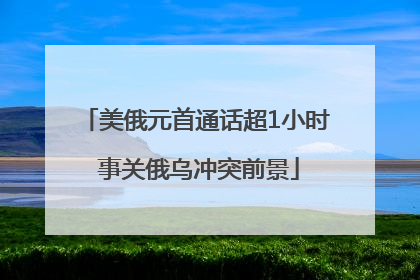美俄元首通话超1小时 事关俄乌冲突前景