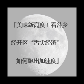 美味新高度！看萍乡经开区“舌尖经济” 如何跑出加速度