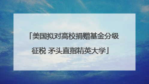 美国拟对高校捐赠基金分级征税 矛头直指精英大学