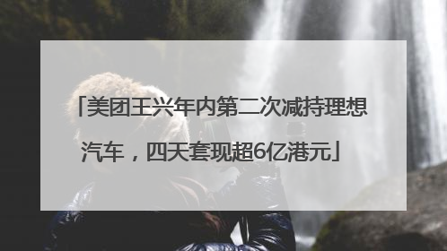 美团王兴年内第二次减持理想汽车，四天套现超6亿港元