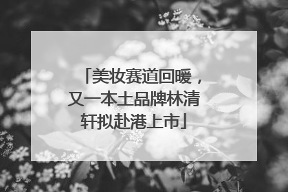 美妆赛道回暖，又一本土品牌林清轩拟赴港上市