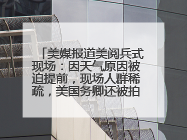 美媒报道美阅兵式现场：因天气原因被迫提前，现场人群稀疏，美国务卿还被拍到打哈欠