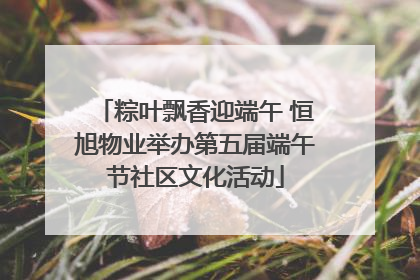 粽叶飘香迎端午 恒旭物业举办第五届端午节社区文化活动