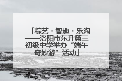 粽艺・智趣・乐淘——洛阳市东升第三初级中学举办“端午奇妙游”活动