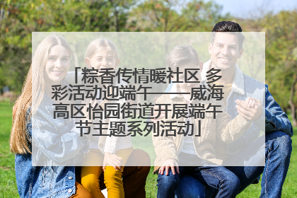粽香传情暖社区 多彩活动迎端午——威海高区怡园街道开展端午节主题系列活动