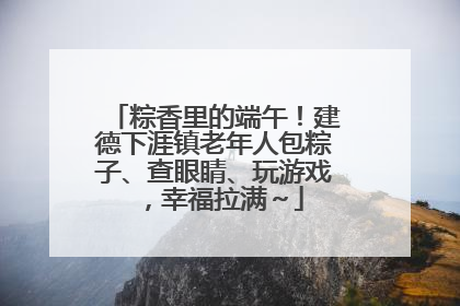 粽香里的端午！建德下涯镇老年人包粽子、查眼睛、玩游戏，幸福拉满～