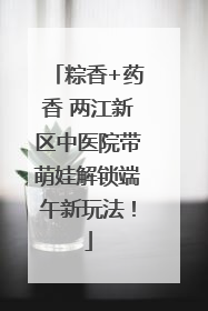 粽香+药香 两江新区中医院带萌娃解锁端午新玩法！