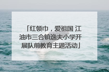 红领巾，爱祖国 江油市三合镇逸夫小学开展队前教育主题活动