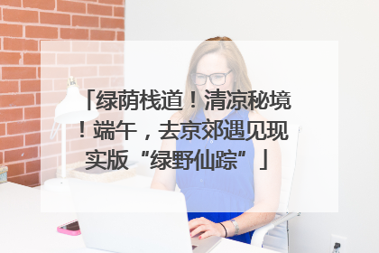 绿荫栈道！清凉秘境！端午，去京郊遇见现实版“绿野仙踪”