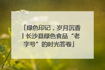 绿色印记，岁月沉香丨长沙县绿色食品“老字号”的时光答卷