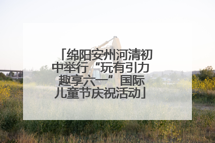 绵阳安州河清初中举行“玩有引力 趣享六一”国际儿童节庆祝活动