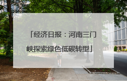 经济日报：河南三门峡探索绿色低碳转型