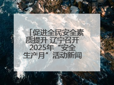 促进全民安全素质提升 辽宁召开2025年“安全生产月”活动新闻发布会