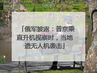 俄军披露：普京乘直升机视察时，当地遭无人机袭击