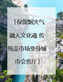 保留烟火气 融入文化魂 传统菜市场变身城市会客厅