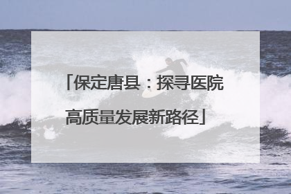 保定唐县：探寻医院高质量发展新路径