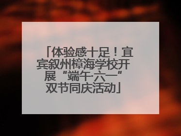 体验感十足！宜宾叙州樟海学校开展“端午·六一”双节同庆活动