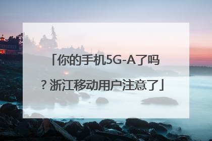 你的手机5G-A了吗？浙江移动用户注意了