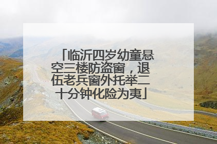 临沂四岁幼童悬空三楼防盗窗，退伍老兵窗外托举二十分钟化险为夷