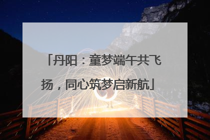 丹阳：童梦端午共飞扬，同心筑梦启新航