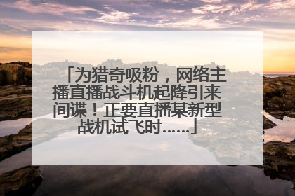 为猎奇吸粉，网络主播直播战斗机起降引来间谍！正要直播某新型战机试飞时……