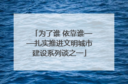 为了谁 依靠谁——扎实推进文明城市建设系列谈之一