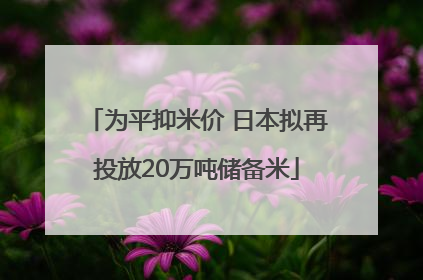 为平抑米价 日本拟再投放20万吨储备米