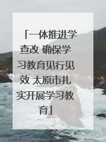 一体推进学查改 确保学习教育见行见效 太原市扎实开展学习教育