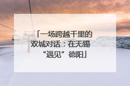 一场跨越千里的双城对话：在无锡“遇见”德阳
