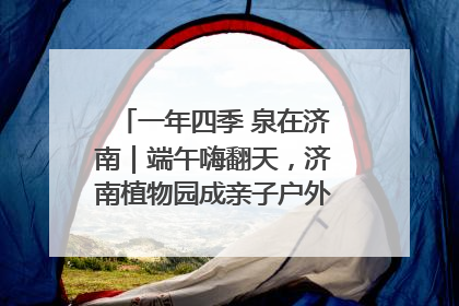 一年四季 泉在济南｜端午嗨翻天，济南植物园成亲子户外热门打卡地
