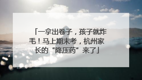 一拿出卷子，孩子就炸毛！马上期末考，杭州家长的“降压药”来了