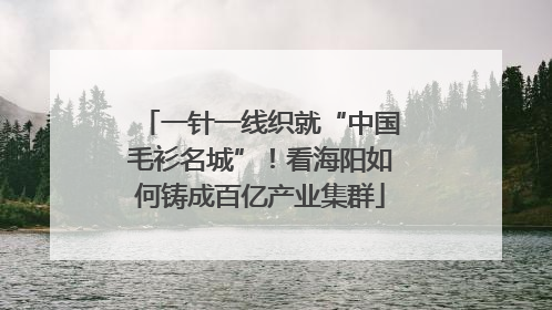 一针一线织就“中国毛衫名城”！看海阳如何铸成百亿产业集群