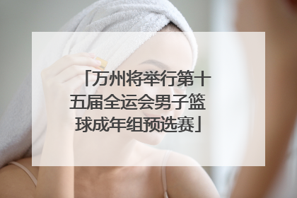 万州将举行第十五届全运会男子篮球成年组预选赛
