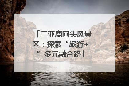 三亚鹿回头风景区：探索“旅游+”多元融合路