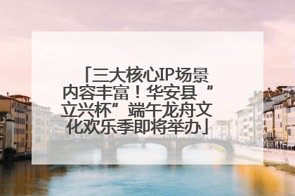 三大核心IP场景内容丰富！华安县“立兴杯”端午龙舟文化欢乐季即将举办