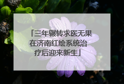 三年辗转求医无果 在济南红绘系统治疗后迎来新生