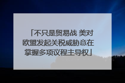 不只是贸易战 美对欧盟发起关税威胁意在掌握多项议程主导权