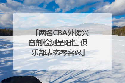 两名CBA外援兴奋剂检测呈阳性 俱乐部表态零容忍
