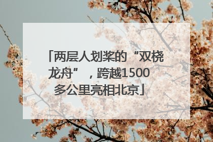 两层人划桨的“双桡龙舟”，跨越1500多公里亮相北京